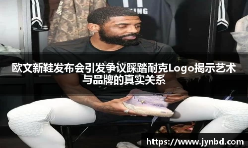 欧文新鞋发布会引发争议踩踏耐克Logo揭示艺术与品牌的真实关系