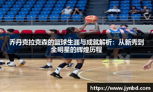 乔丹克拉克森的篮球生涯与成就解析：从新秀到全明星的辉煌历程