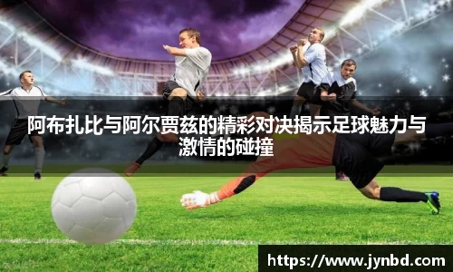 阿布扎比与阿尔贾兹的精彩对决揭示足球魅力与激情的碰撞